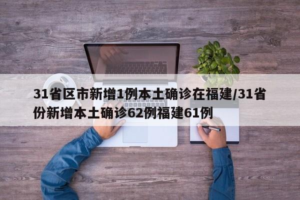 31省区市新增1例本土确诊在福建/31省份新增本土确诊62例福建61例