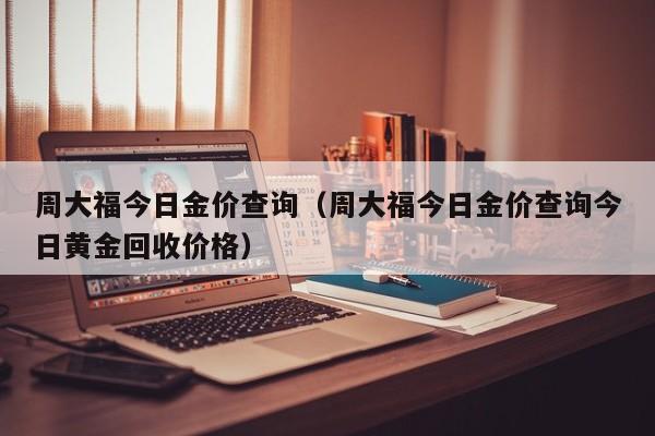 周大福今日金价查询（周大福今日金价查询今日黄金回收价格）