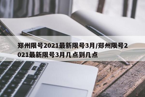 郑州限号2021最新限号3月/郑州限号2021最新限号3月几点到几点