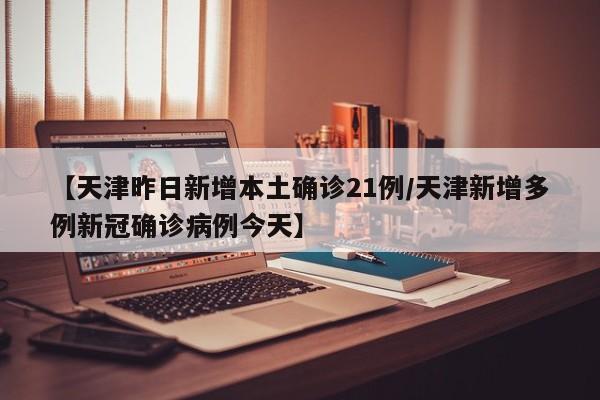 【天津昨日新增本土确诊21例/天津新增多例新冠确诊病例今天】
