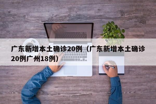 广东新增本土确诊20例（广东新增本土确诊20例广州18例）
