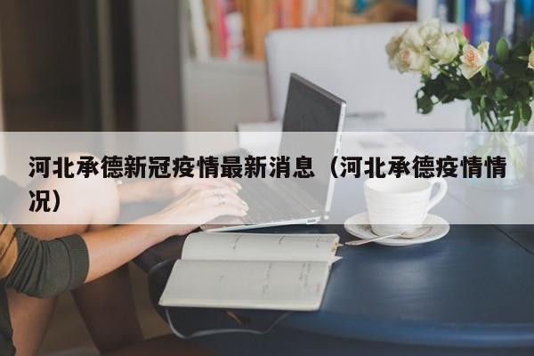 河北承德新冠疫情最新消息（河北承德疫情情况）
