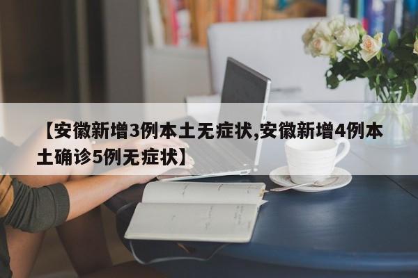 【安徽新增3例本土无症状,安徽新增4例本土确诊5例无症状】