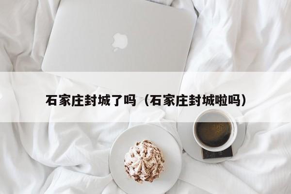 石家庄封城了吗（石家庄封城啦吗）