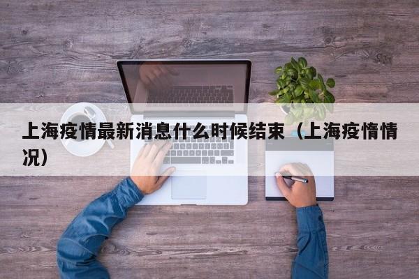 上海疫情最新消息什么时候结束（上海疫惰情况）