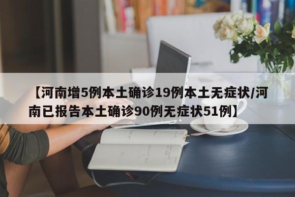 【河南增5例本土确诊19例本土无症状/河南已报告本土确诊90例无症状51例】