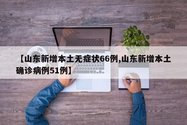 【山东新增本土无症状66例,山东新增本土确诊病例51例】