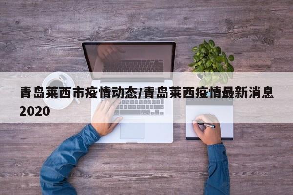 青岛莱西市疫情动态/青岛莱西疫情最新消息2020