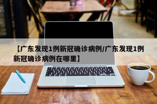 【广东发现1例新冠确诊病例/广东发现1例新冠确诊病例在哪里】