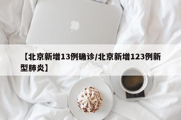 【北京新增13例确诊/北京新增123例新型肺炎】
