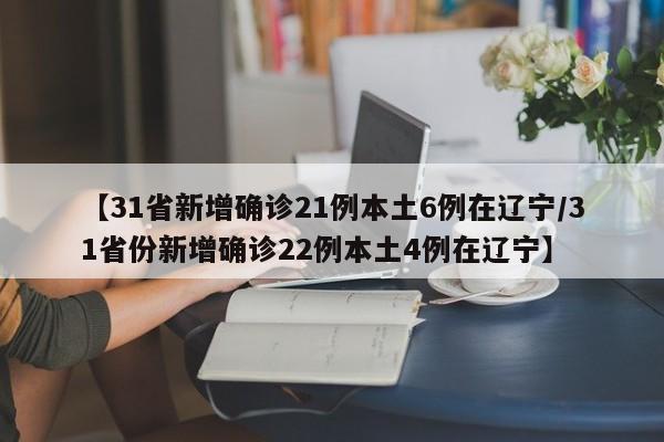 【31省新增确诊21例本土6例在辽宁/31省份新增确诊22例本土4例在辽宁】