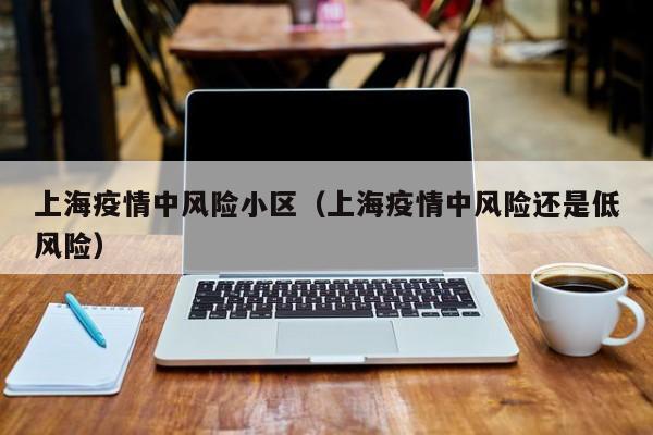上海疫情中风险小区（上海疫情中风险还是低风险）