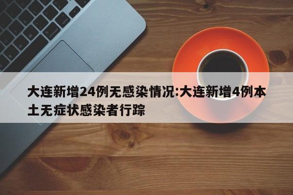 大连新增24例无感染情况:大连新增4例本土无症状感染者行踪