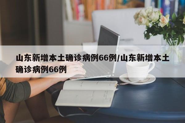 山东新增本土确诊病例66例/山东新增本土确诊病例66例