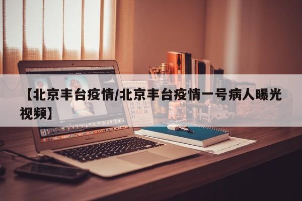 【北京丰台疫情/北京丰台疫情一号病人曝光视频】
