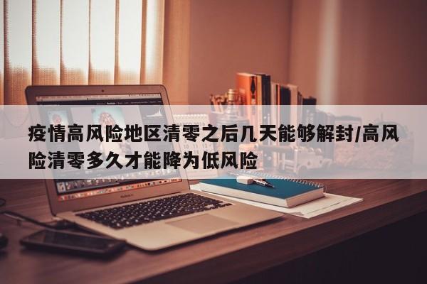疫情高风险地区清零之后几天能够解封/高风险清零多久才能降为低风险
