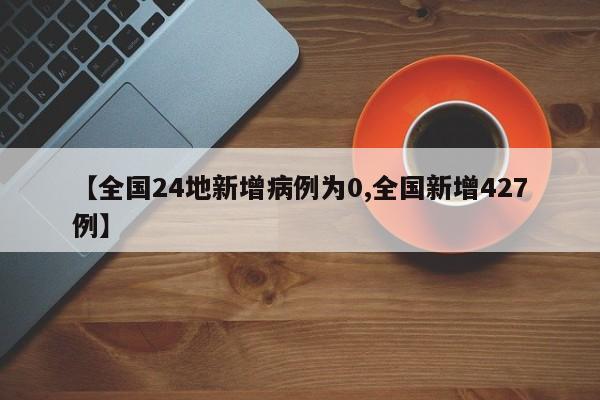 【全国24地新增病例为0,全国新增427例】