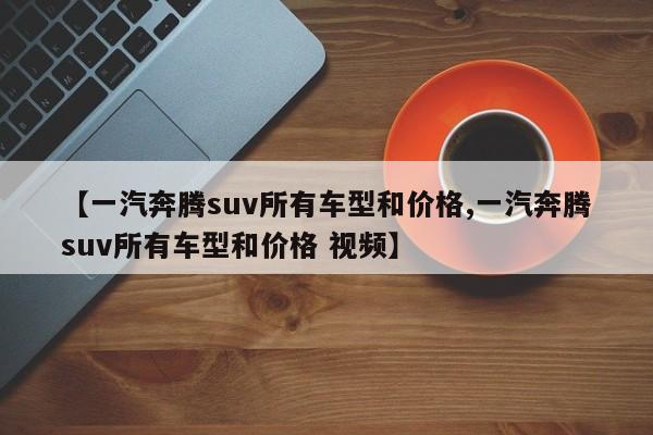 【一汽奔腾suv所有车型和价格,一汽奔腾suv所有车型和价格 视频】