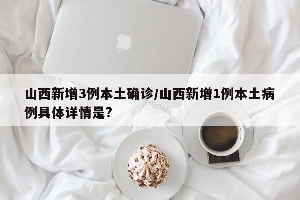 山西新增3例本土确诊/山西新增1例本土病例具体详情是?