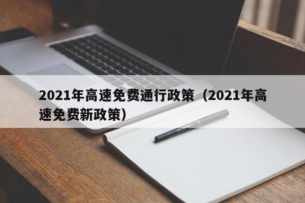 2021年高速免费通行政策（2021年高速免费新政策）