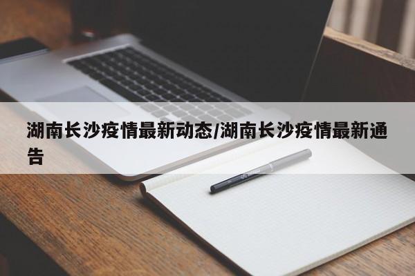 湖南长沙疫情最新动态/湖南长沙疫情最新通告