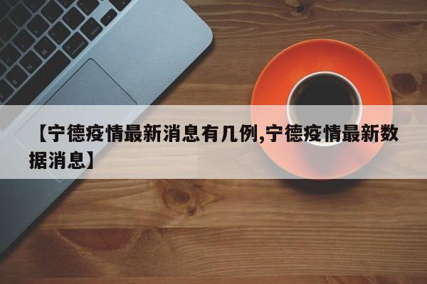 【宁德疫情最新消息有几例,宁德疫情最新数据消息】