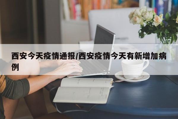 西安今天疫情通报/西安疫情今天有新增加病例