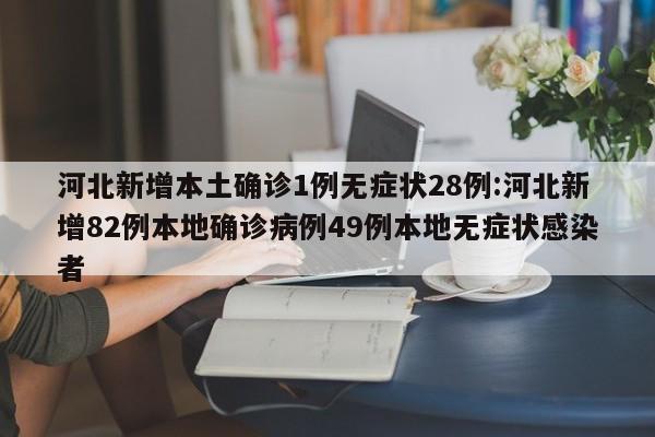 河北新增本土确诊1例无症状28例:河北新增82例本地确诊病例49例本地无症状感染者