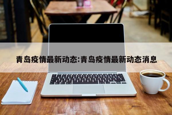 青岛疫情最新动态:青岛疫情最新动态消息