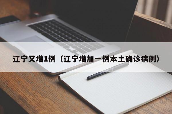 辽宁又增1例（辽宁增加一例本土确诊病例）