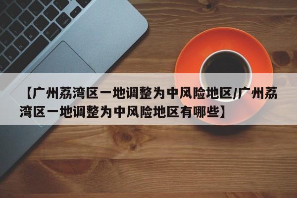 【广州荔湾区一地调整为中风险地区/广州荔湾区一地调整为中风险地区有哪些】