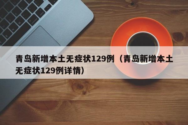 青岛新增本土无症状129例（青岛新增本土无症状129例详情）