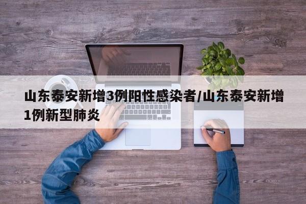 山东泰安新增3例阳性感染者/山东泰安新增1例新型肺炎