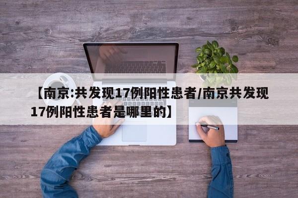 【南京:共发现17例阳性患者/南京共发现17例阳性患者是哪里的】