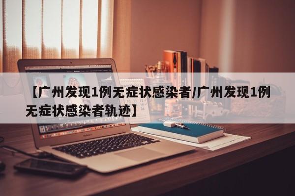 【广州发现1例无症状感染者/广州发现1例无症状感染者轨迹】