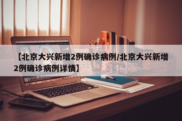 【北京大兴新增2例确诊病例/北京大兴新增2例确诊病例详情】