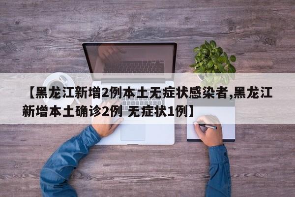 【黑龙江新增2例本土无症状感染者,黑龙江新增本土确诊2例 无症状1例】