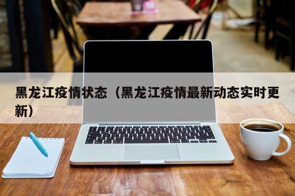 黑龙江疫情状态（黑龙江疫情最新动态实时更新）