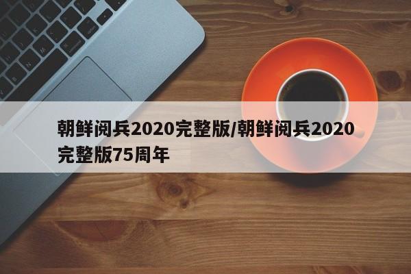 朝鲜阅兵2020完整版/朝鲜阅兵2020完整版75周年