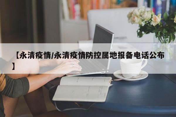 【永清疫情/永清疫情防控属地报备电话公布】