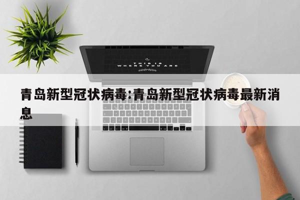 青岛新型冠状病毒:青岛新型冠状病毒最新消息