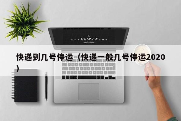 快递到几号停运（快递一般几号停运2020）