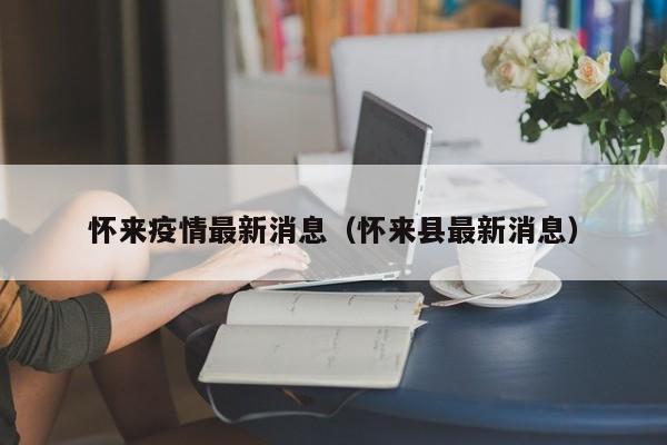 怀来疫情最新消息（怀来县最新消息）