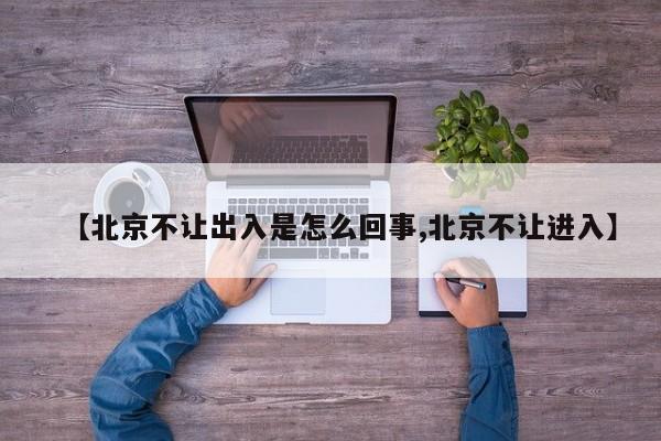 【北京不让出入是怎么回事,北京不让进入】