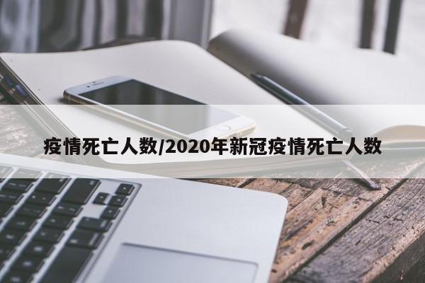 疫情死亡人数/2020年新冠疫情死亡人数