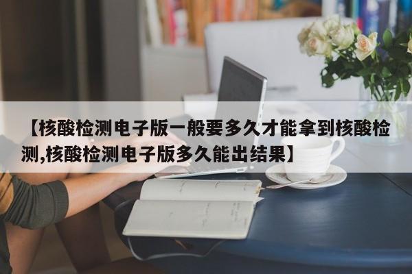【核酸检测电子版一般要多久才能拿到核酸检测,核酸检测电子版多久能出结果】