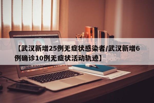 【武汉新增25例无症状感染者/武汉新增6例确诊10例无症状活动轨迹】
