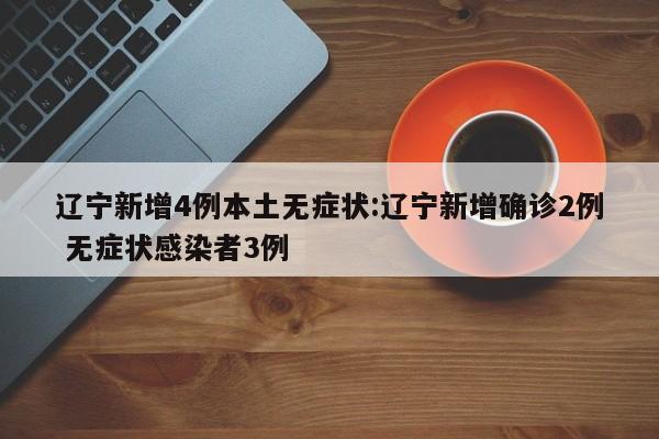 辽宁新增4例本土无症状:辽宁新增确诊2例 无症状感染者3例