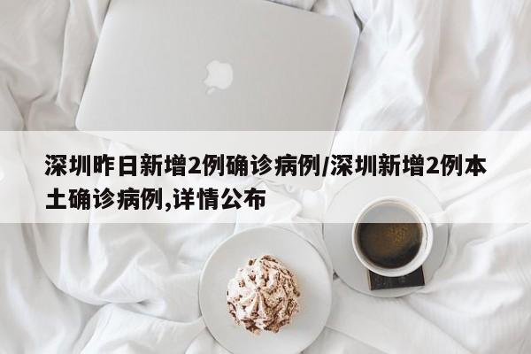 深圳昨日新增2例确诊病例/深圳新增2例本土确诊病例,详情公布