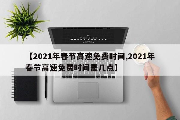 【2021年春节高速免费时间,2021年春节高速免费时间是几点】